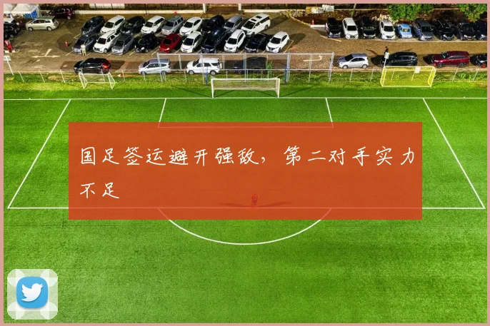 国足签运避开强敌，第二对手实力不足