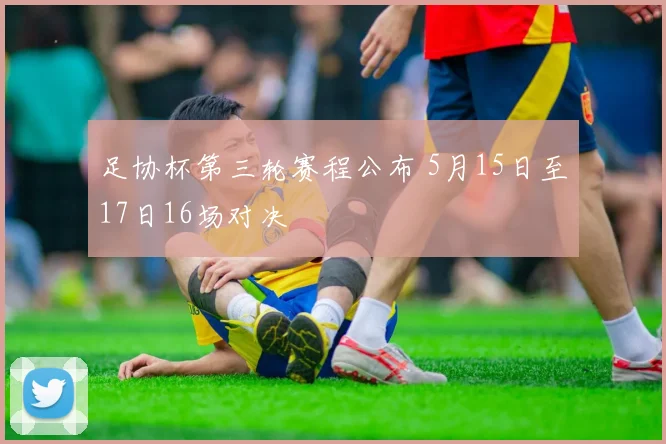 足协杯第三轮赛程公布 5月15日至17日16场对决