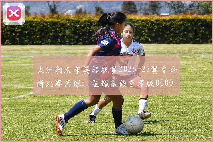 美洲豹发布英超联赛2026-27赛季全新比赛用球：星耀氮能至尊版0000644