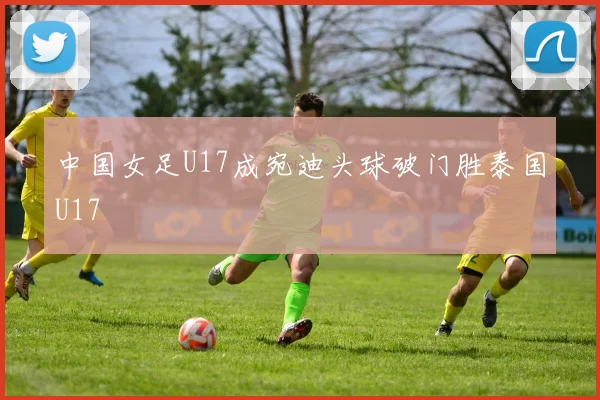 中国女足U17成宛迪头球破门胜泰国U17