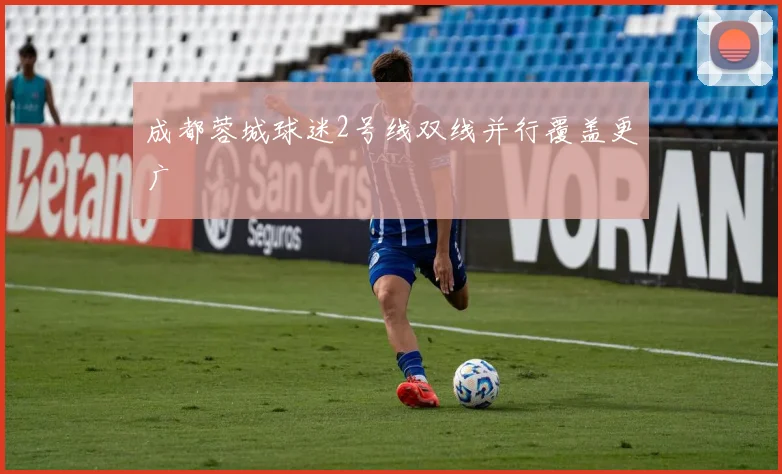 成都蓉城球迷2号线双线并行覆盖更广