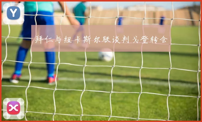 拜仁与纽卡斯尔联谈判戈登转会