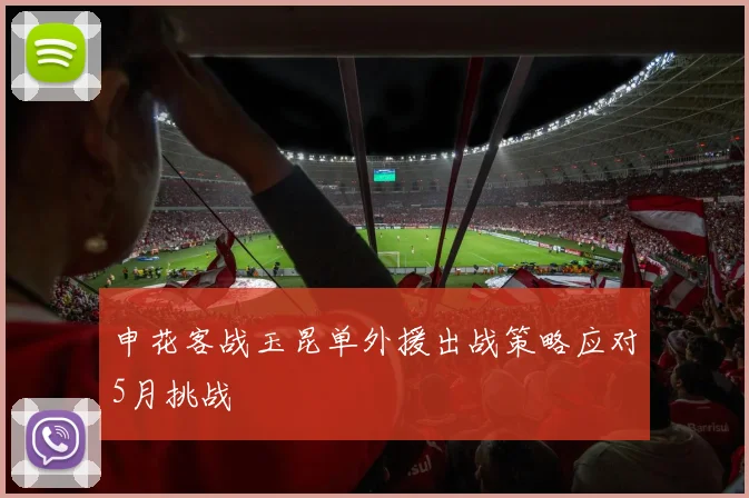 申花客战玉昆单外援出战策略应对5月挑战