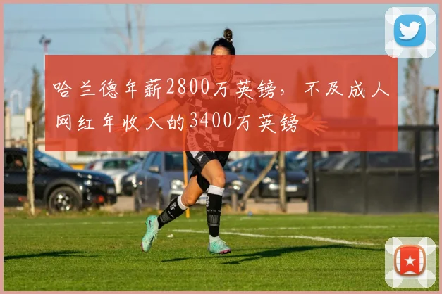 哈兰德年薪2800万英镑，不及成人网红年收入的3400万英镑