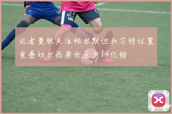 记者曼联关注帕尔默但和芒特位置重叠切尔西要价至少14亿镑