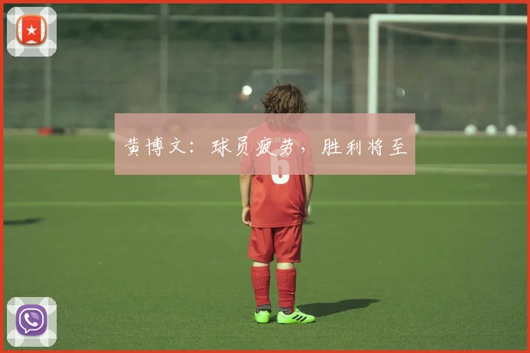 黄博文：球员疲劳，胜利将至