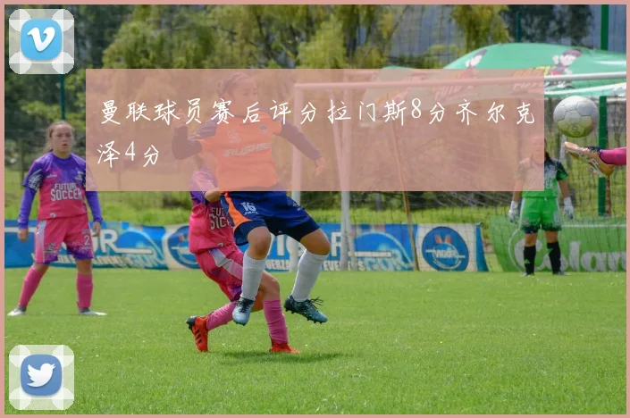 曼联球员赛后评分拉门斯8分齐尔克泽4分