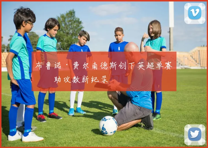 布鲁诺·费尔南德斯创下英超单赛季助攻数新纪录
